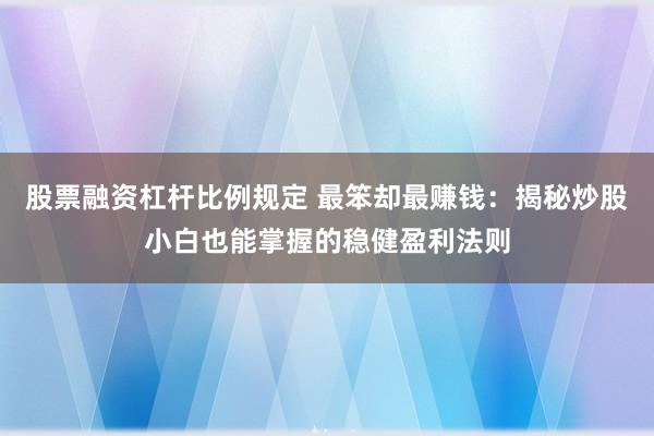 股票融资杠杆比例规定 最笨却最赚钱：揭秘炒股小白也能掌握的稳健盈利法则