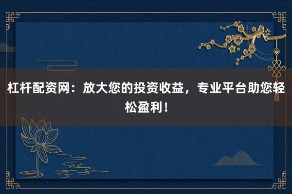 杠杆配资网：放大您的投资收益，专业平台助您轻松盈利！