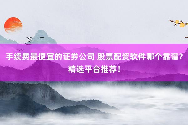 手续费最便宜的证券公司 股票配资软件哪个靠谱？精选平台推荐！