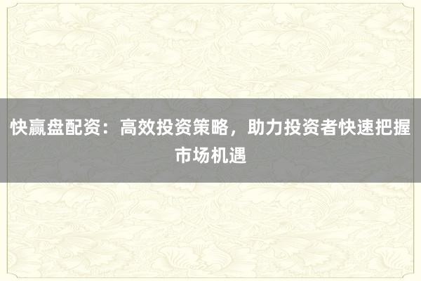 快赢盘配资：高效投资策略，助力投资者快速把握市场机遇