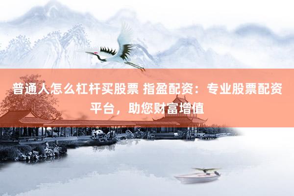 普通人怎么杠杆买股票 指盈配资：专业股票配资平台，助您财富增值