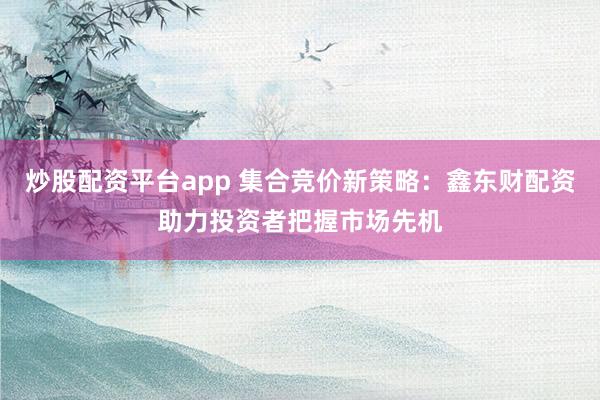 炒股配资平台app 集合竞价新策略：鑫东财配资助力投资者把握市场先机