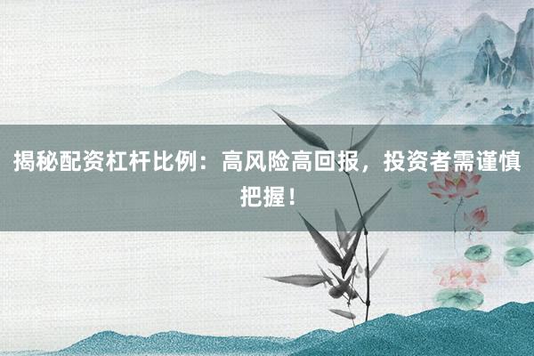 揭秘配资杠杆比例：高风险高回报，投资者需谨慎把握！