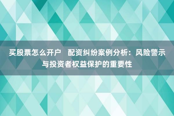 买股票怎么开户   配资纠纷案例分析：风险警示与投资者权益保护的重要性