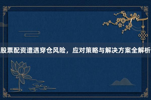 股票配资遭遇穿仓风险，应对策略与解决方案全解析