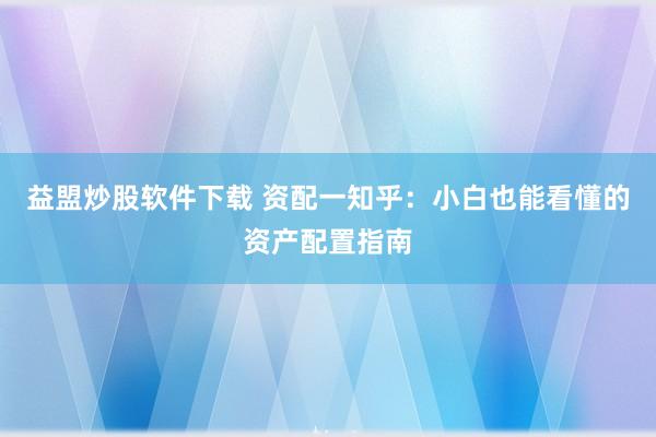 益盟炒股软件下载 资配一知乎：小白也能看懂的资产配置指南