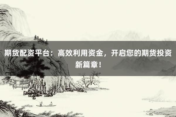期货配资平台：高效利用资金，开启您的期货投资新篇章！