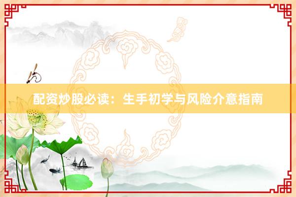 配资炒股必读：生手初学与风险介意指南