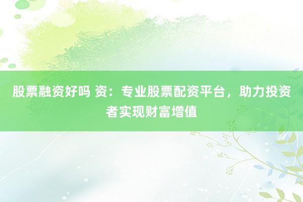 股票融资好吗 资：专业股票配资平台，助力投资者实现财富增值