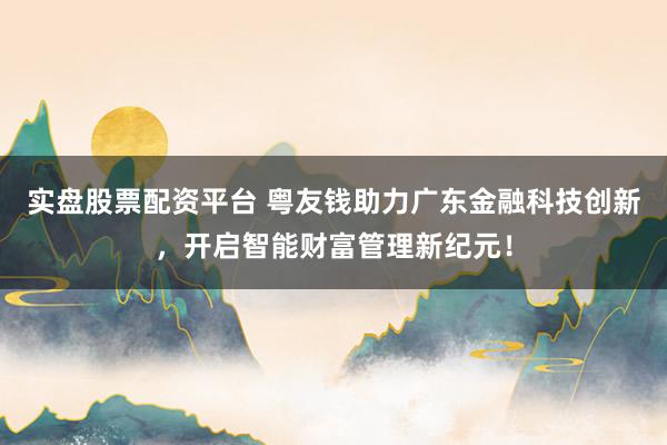 实盘股票配资平台 粤友钱助力广东金融科技创新，开启智能财富管理新纪元！