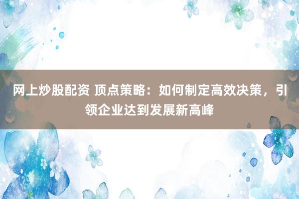 网上炒股配资 顶点策略：如何制定高效决策，引领企业达到发展新高峰