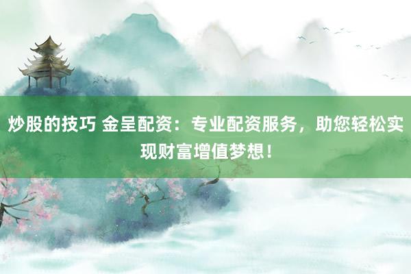 炒股的技巧 金呈配资：专业配资服务，助您轻松实现财富增值梦想！
