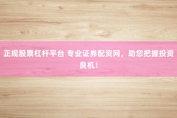 正规股票杠杆平台 专业证券配资网，助您把握投资良机！