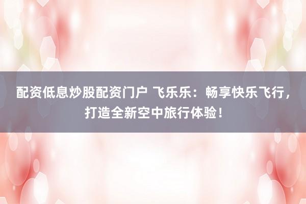 配资低息炒股配资门户 飞乐乐：畅享快乐飞行，打造全新空中旅行体验！