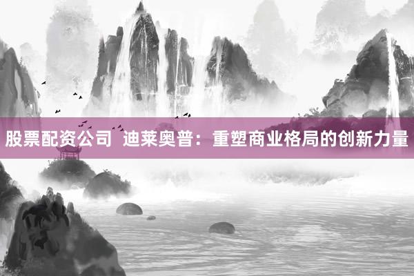 股票配资公司  迪莱奥普：重塑商业格局的创新力量