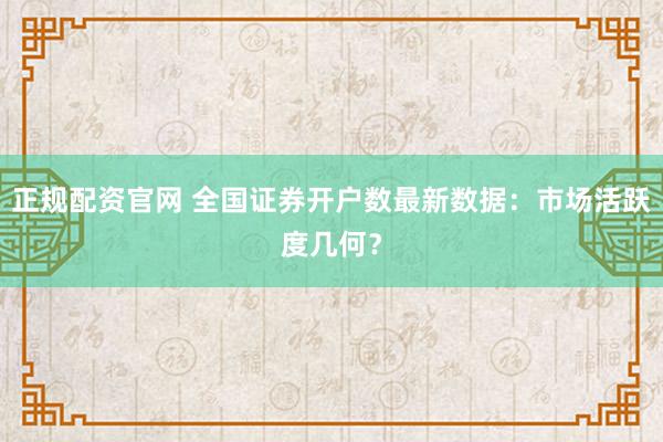 正规配资官网 全国证券开户数最新数据：市场活跃度几何？