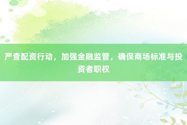 严查配资行动，加强金融监管，确保商场标准与投资者职权