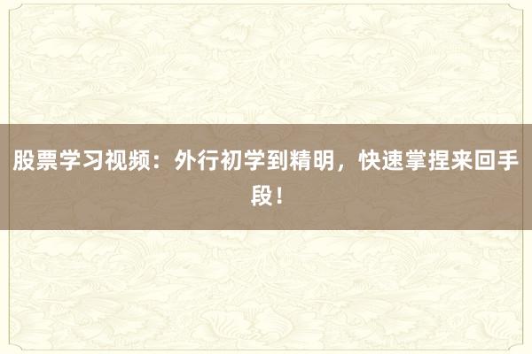 股票学习视频：外行初学到精明，快速掌捏来回手段！
