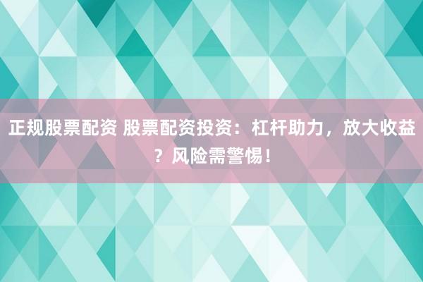 正规股票配资 股票配资投资：杠杆助力，放大收益？风险需警惕！
