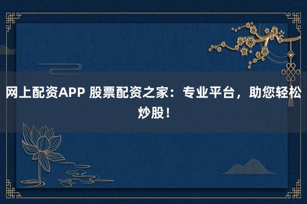 网上配资APP 股票配资之家：专业平台，助您轻松炒股！