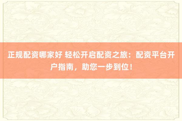 正规配资哪家好 轻松开启配资之旅：配资平台开户指南，助您一步到位！