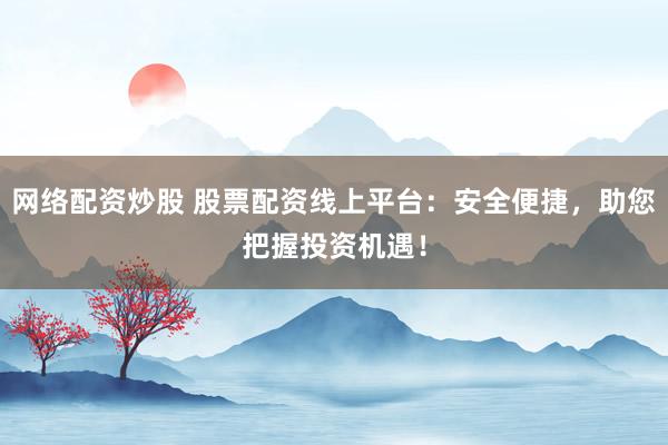 网络配资炒股 股票配资线上平台：安全便捷，助您把握投资机遇！