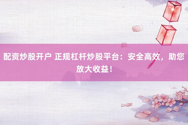 配资炒股开户 正规杠杆炒股平台：安全高效，助您放大收益！