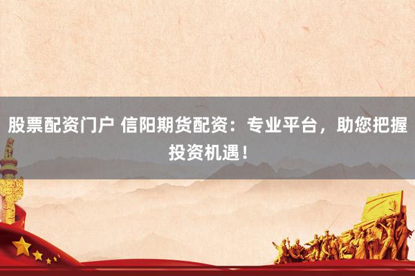 股票配资门户 信阳期货配资：专业平台，助您把握投资机遇！