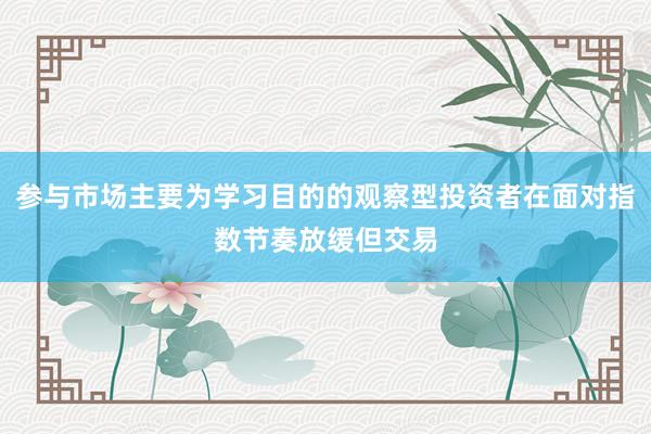 参与市场主要为学习目的的观察型投资者在面对指数节奏放缓但交易