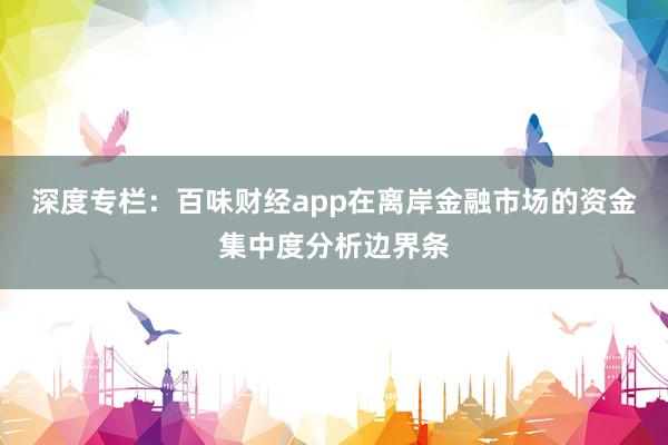 深度专栏：百味财经app在离岸金融市场的资金集中度分析边界条