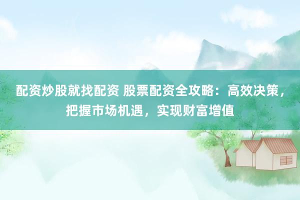 配资炒股就找配资 股票配资全攻略：高效决策，把握市场机遇，实现财富增值