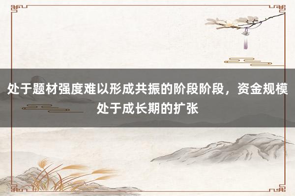 处于题材强度难以形成共振的阶段阶段，资金规模处于成长期的扩张