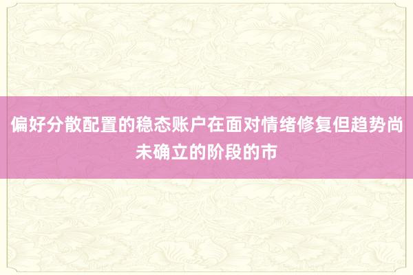 偏好分散配置的稳态账户在面对情绪修复但趋势尚未确立的阶段的市