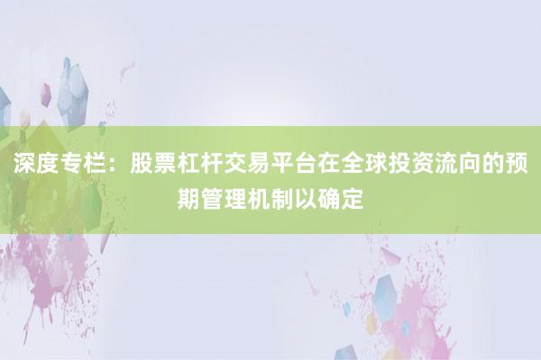 深度专栏：股票杠杆交易平台在全球投资流向的预期管理机制以确定