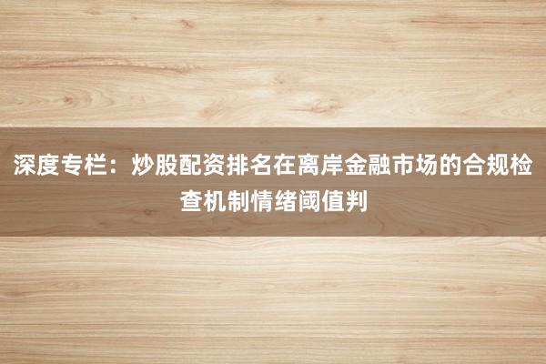 深度专栏：炒股配资排名在离岸金融市场的合规检查机制情绪阈值判