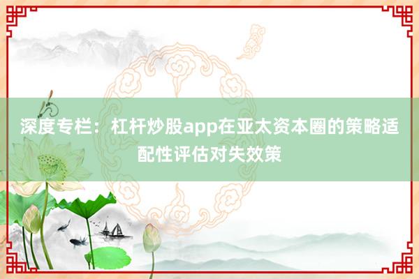 深度专栏：杠杆炒股app在亚太资本圈的策略适配性评估对失效策