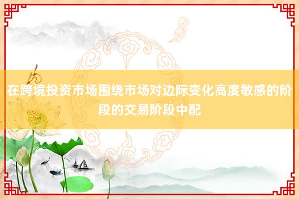 在跨境投资市场围绕市场对边际变化高度敏感的阶段的交易阶段中配