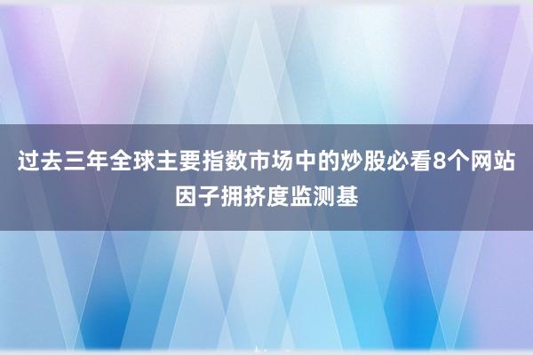 过去三年全球主要指数市场中的炒股必看8个网站因子拥挤度监测基