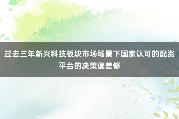 过去三年新兴科技板块市场场景下国家认可的配资平台的决策偏差修