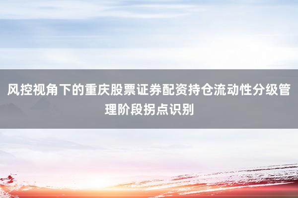 风控视角下的重庆股票证券配资持仓流动性分级管理阶段拐点识别