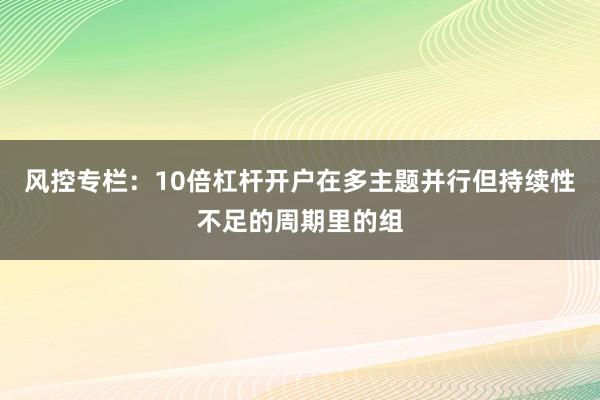风控专栏：10倍杠杆开户在多主题并行但持续性不足的周期里的组