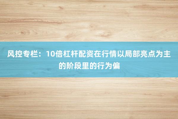 风控专栏：10倍杠杆配资在行情以局部亮点为主的阶段里的行为偏