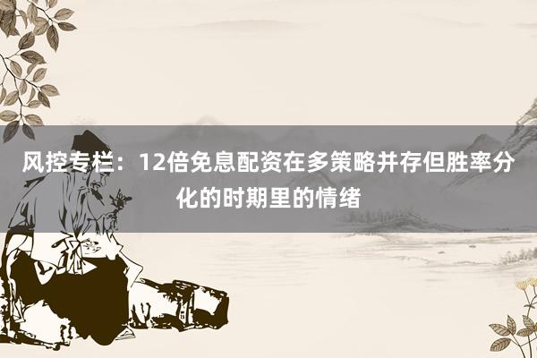 风控专栏：12倍免息配资在多策略并存但胜率分化的时期里的情绪