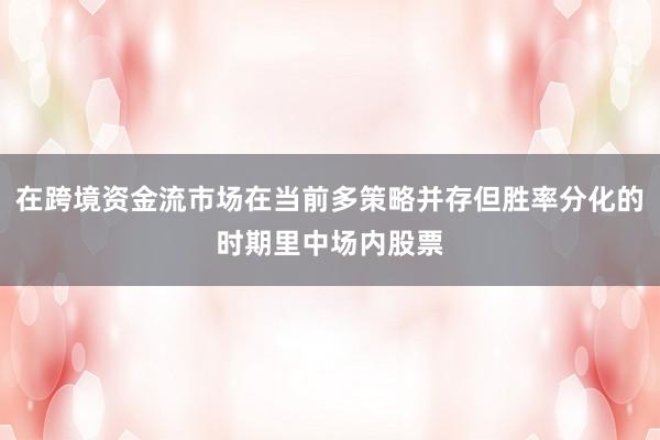 在跨境资金流市场在当前多策略并存但胜率分化的时期里中场内股票