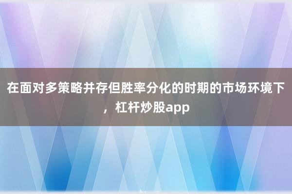 在面对多策略并存但胜率分化的时期的市场环境下,杠杆炒股app