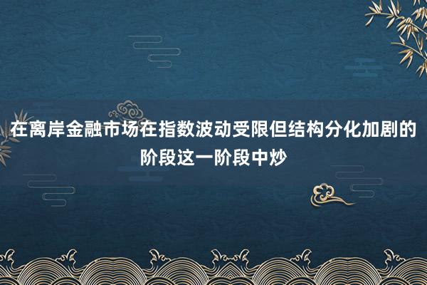 在离岸金融市场在指数波动受限但结构分化加剧的阶段这一阶段中炒