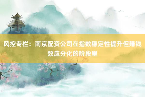 风控专栏:南京配资公司在指数稳定性提升但赚钱效应分化的阶段里